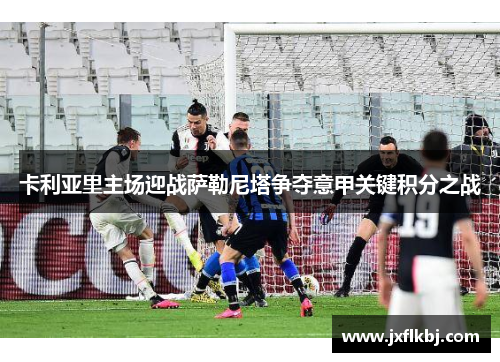 卡利亚里主场迎战萨勒尼塔争夺意甲关键积分之战