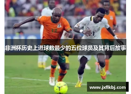 非洲杯历史上进球数最少的五位球员及其背后故事