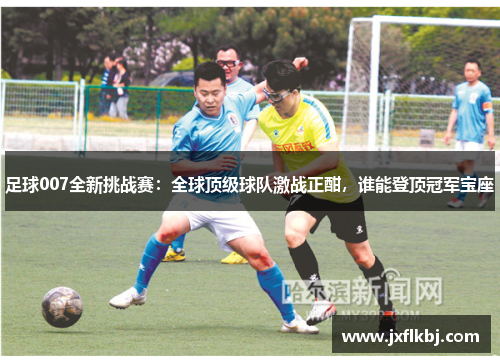 足球007全新挑战赛：全球顶级球队激战正酣，谁能登顶冠军宝座