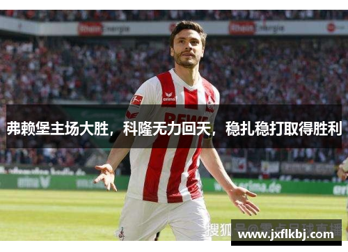 弗赖堡主场大胜，科隆无力回天，稳扎稳打取得胜利