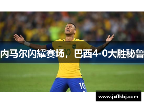 内马尔闪耀赛场，巴西4-0大胜秘鲁