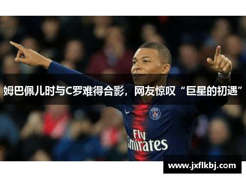 姆巴佩儿时与C罗难得合影，网友惊叹“巨星的初遇”