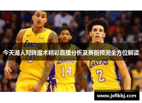 今天湖人对阵魔术精彩直播分析及赛前预测全方位解读