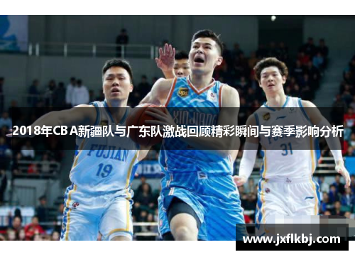 2018年CBA新疆队与广东队激战回顾精彩瞬间与赛季影响分析
