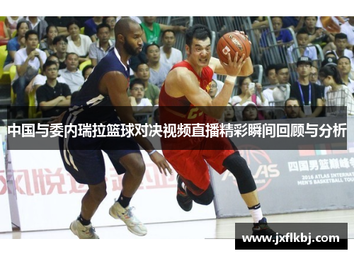 中国与委内瑞拉篮球对决视频直播精彩瞬间回顾与分析