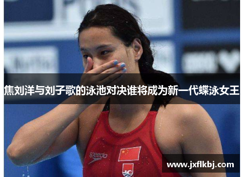 焦刘洋与刘子歌的泳池对决谁将成为新一代蝶泳女王