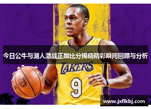 今日公牛与湖人激战正酣比分揭晓精彩瞬间回顾与分析