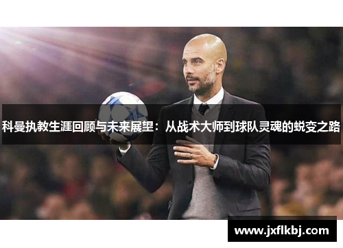 科曼执教生涯回顾与未来展望：从战术大师到球队灵魂的蜕变之路